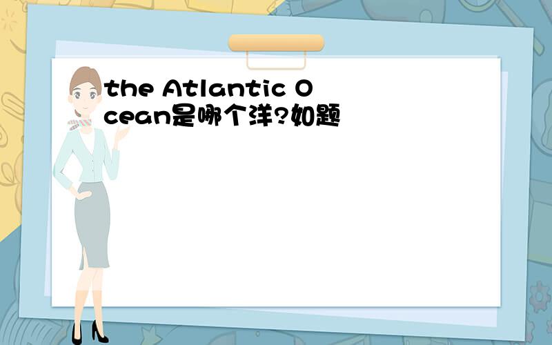 the Atlantic Ocean是哪个洋?如题