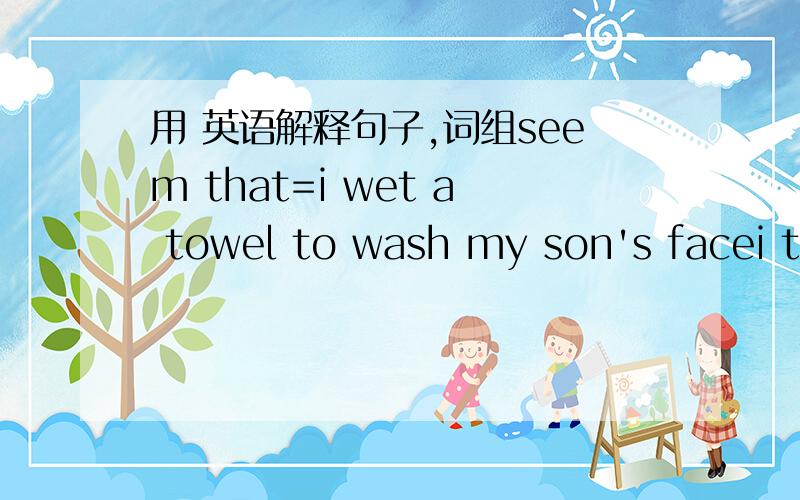 用 英语解释句子,词组seem that=i wet a towel to wash my son's facei taught myself swimming when i was six.be as tall as