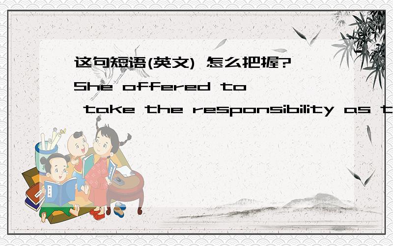 这句短语(英文) 怎么把握?She offered to take the responsibility as the schoolmaster.offer to 怎么把握?同样是当校长,加上offer to 有什么区别?请赐教.