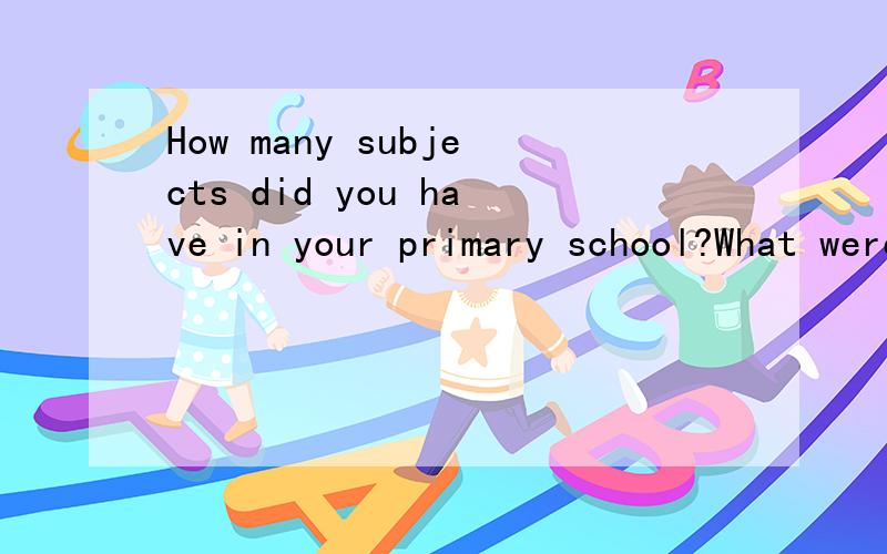 How many subjects did you have in your primary school?What were they?再答上