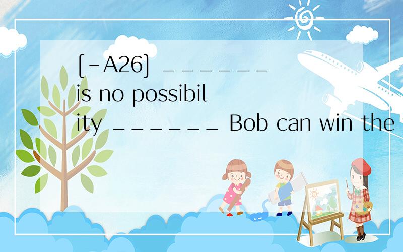 [-A26] ______ is no possibility ______ Bob can win the first prize in the match.A.There ; that B.It ; that C.There ;whetherD.It ; whether翻译并分析