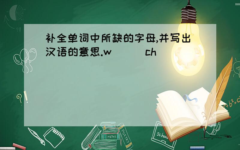 补全单词中所缺的字母,并写出汉语的意思.w_ _ ch