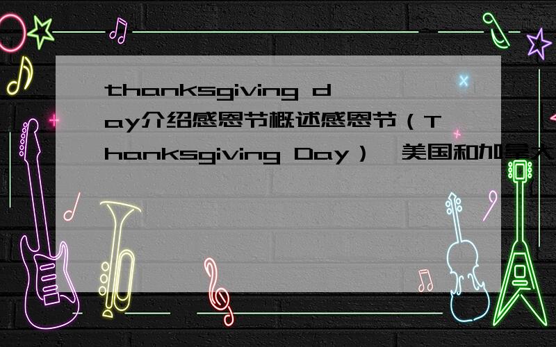 thanksgiving day介绍感恩节概述感恩节（Thanksgiving Day）,美国和加拿大节日,由美国首创的,原意是为了感谢印第安人,后来人们常在这一天感谢他人.自1941年起,感恩节是在每年11月的第四个星期四