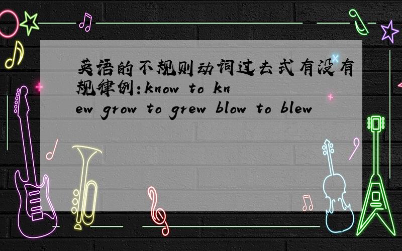 英语的不规则动词过去式有没有规律例:know to knew grow to grew blow to blew