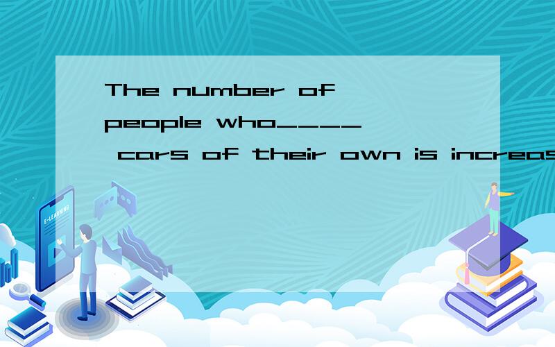The number of people who____ cars of their own is increasing