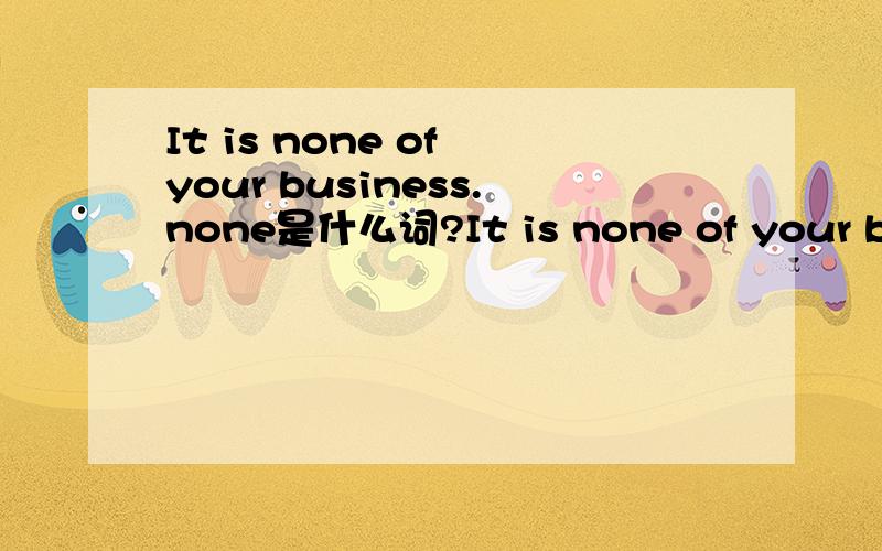 It is none of your business.none是什么词?It is none of your business.none是什么词?your可以替换成 his,none 在该句中是代词么？