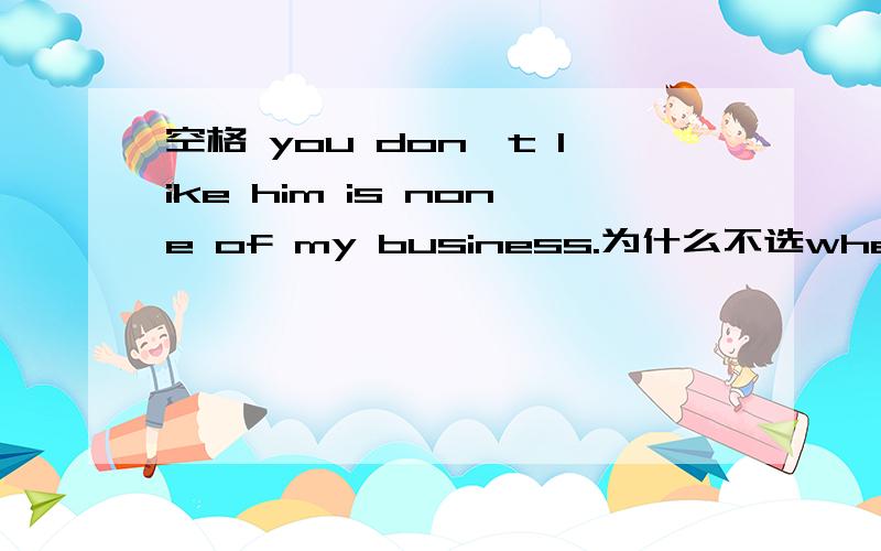 空格 you don't like him is none of my business.为什么不选whether,