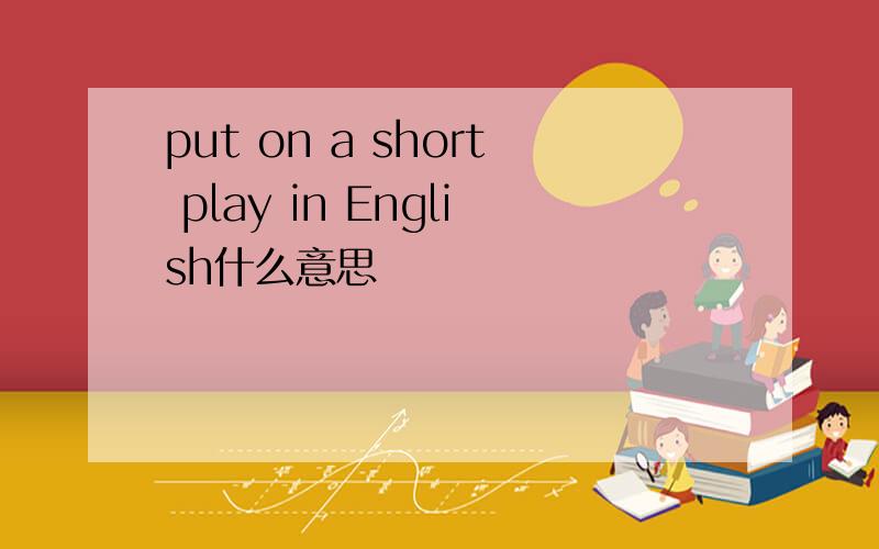 put on a short play in English什么意思