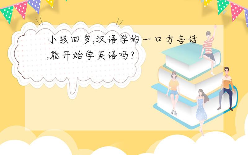 小孩四岁,汉语学的一口方言话,能开始学英语吗?