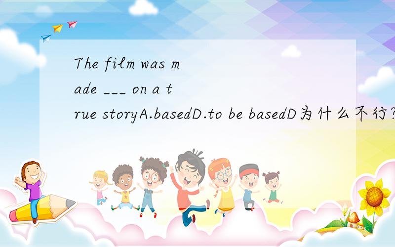 The film was made ___ on a true storyA.basedD.to be basedD为什么不行？