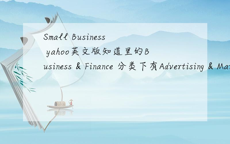 Small Business yahoo英文版知道里的Business & Finance 分类下有Advertising & Marketing 、Careers & Employment 、Personal Finance、Small Business 等等分类,Small Business 具体是指什么呢.