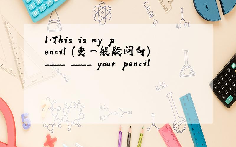 1．This is my pencil (变一般疑问句)____ ____ your pencil