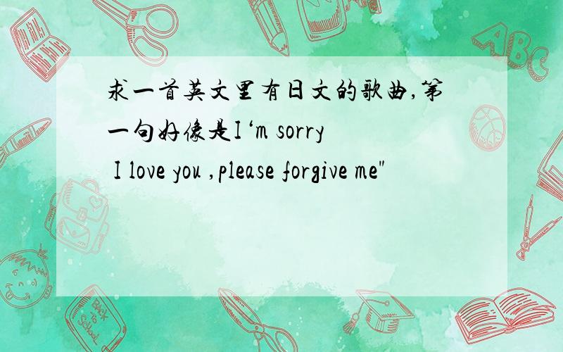 求一首英文里有日文的歌曲,第一句好像是I‘m sorry I love you ,please forgive me