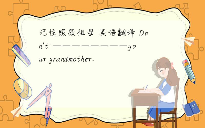 记住照顾祖母 英语翻译 Don't-————————your grandmother.