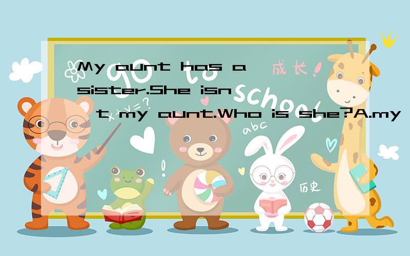 My aunt has a sister.She isn't my aunt.Who is she?A.my mother.B.my teacher.C.my friend.怎么回答呀