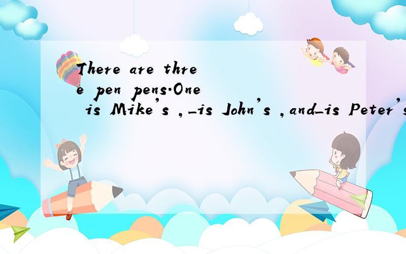 There are three pen pens.One is Mike's ,_is John's ,and_is Peter's. 用another the other 填.怎么填