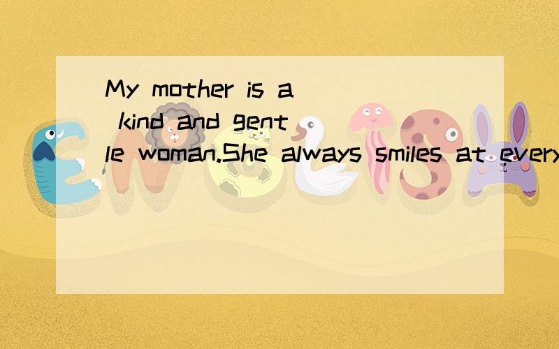 My mother is a kind and gentle woman.She always smiles at everybody.She takes good care of father