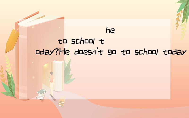 ___ ____ he ____ to school today?He doesn't go to school today because he is ill
