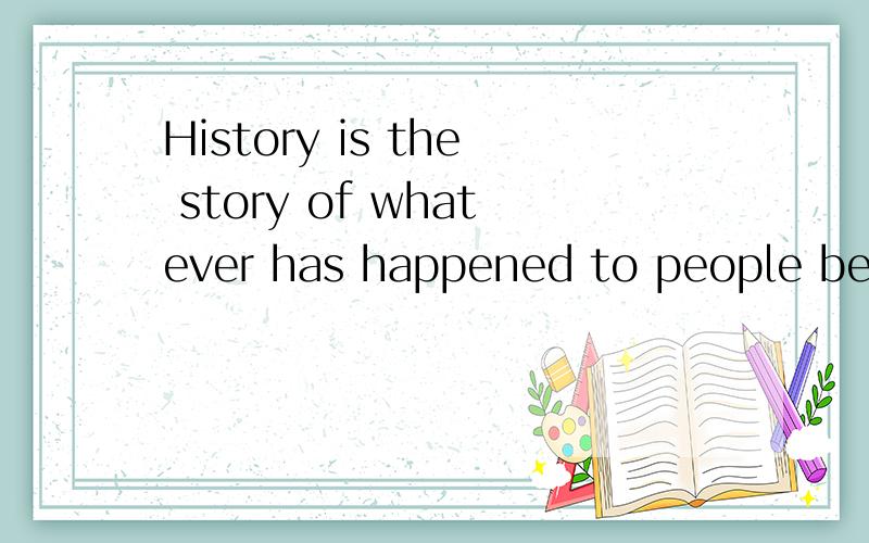 History is the story of whatever has happened to people before tpday.意思