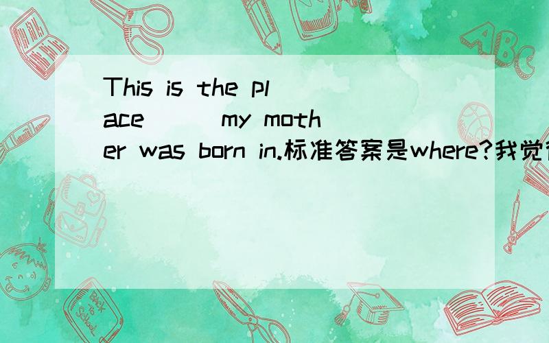 This is the place ( )my mother was born in.标准答案是where?我觉得是 which吧 ...