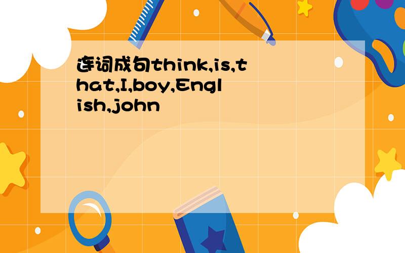 连词成句think,is,that,I,boy,English,john