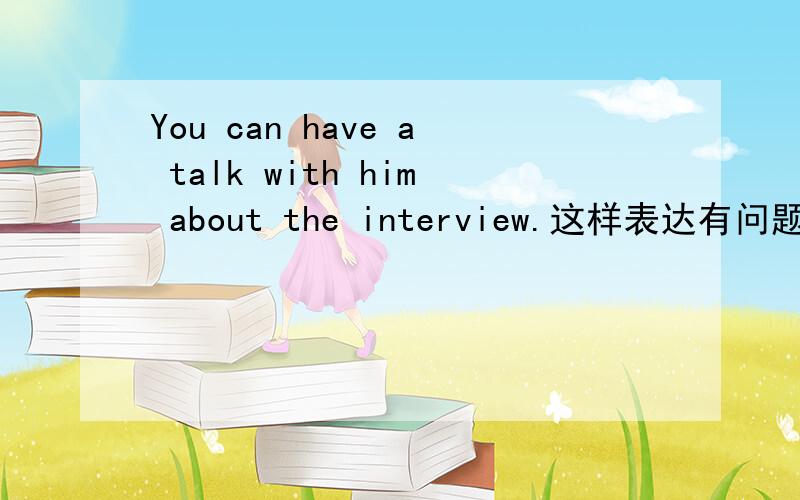 You can have a talk with him about the interview.这样表达有问题吗下面这个句子有没有问题?1 You can talk to him about the interview2 You can have a talk with him about the interview.