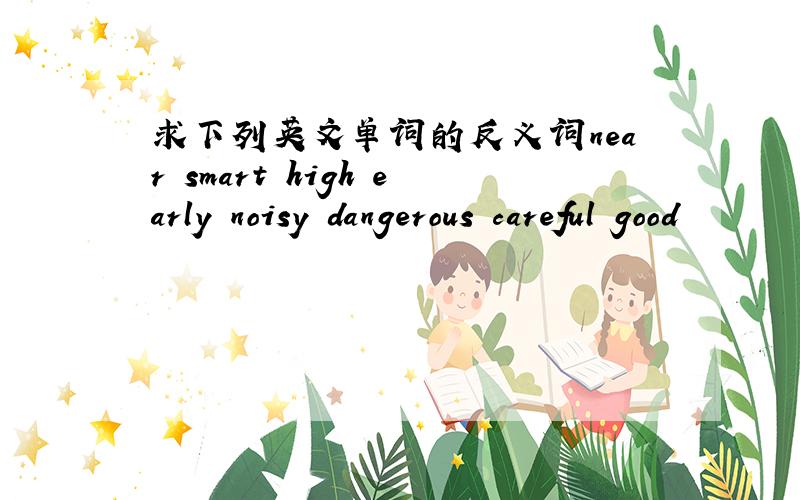 求下列英文单词的反义词near smart high early noisy dangerous careful good