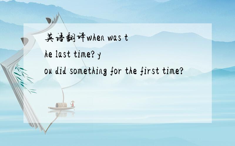 英语翻译when was the last time?you did something for the first time?