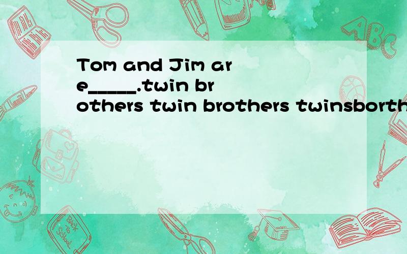 Tom and Jim are_____.twin brothers twin brothers twinsborther应该选哪个please_______(open)the window.May_____(come)after April.用所给词的适当形式填空