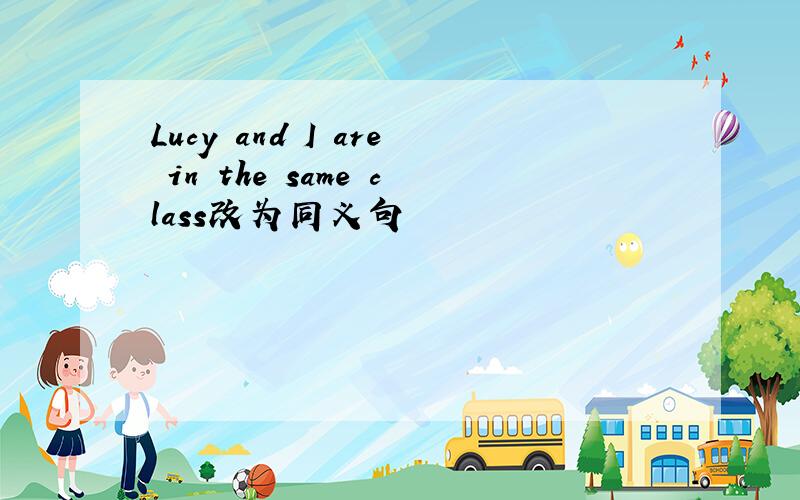 Lucy and I are in the same class改为同义句