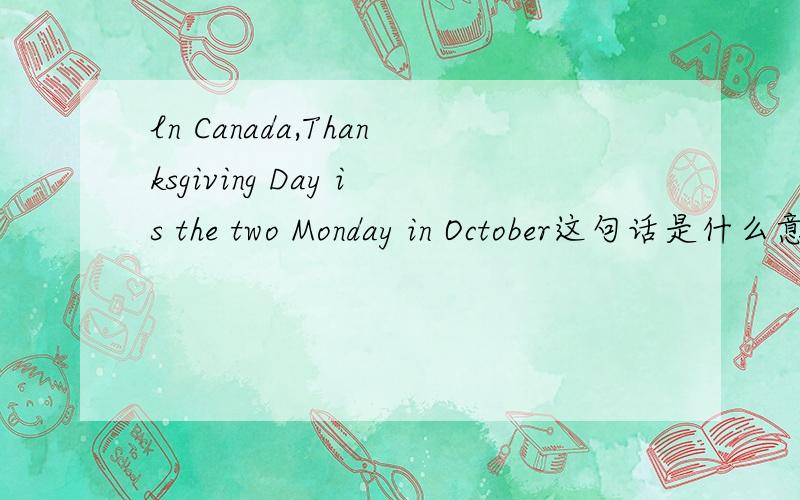 ln Canada,Thanksgiving Day is the two Monday in October这句话是什么意思?