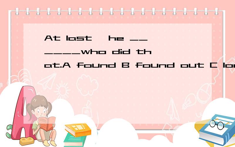 At last, he ______who did that.A found B found out C looked for D saw.
