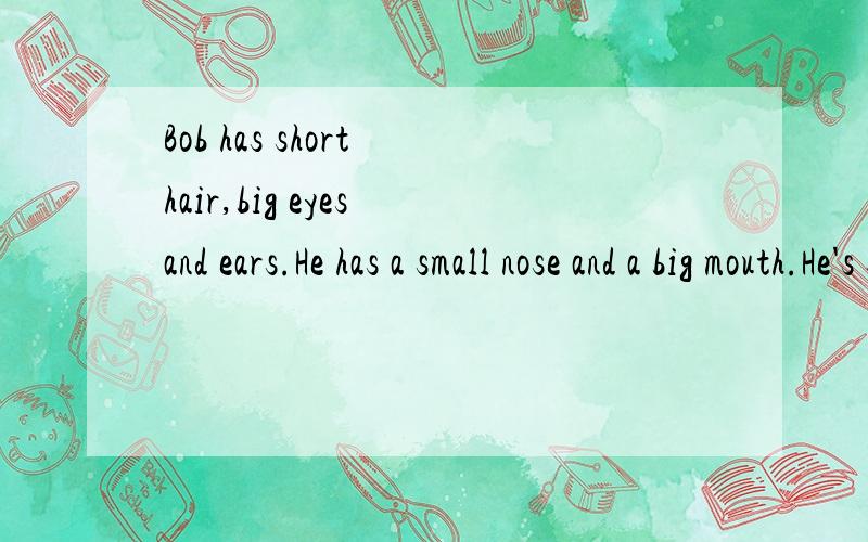 Bob has short hair,big eyes and ears.He has a small nose and a big mouth.He's strong.翻译成中文