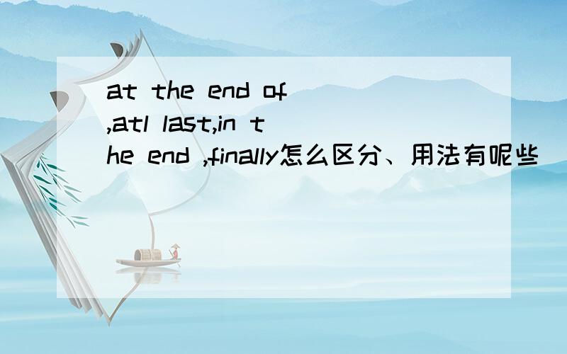 at the end of ,atl last,in the end ,finally怎么区分、用法有呢些