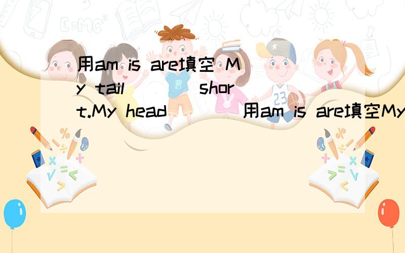 用am is are填空 My tail____short.My head____用am is are填空My tail____short.My head____small.
