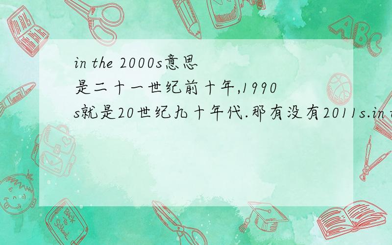 in the 2000s意思是二十一世纪前十年,1990s就是20世纪九十年代.那有没有2011s.in the 2000s要有the吗?in 2000s?