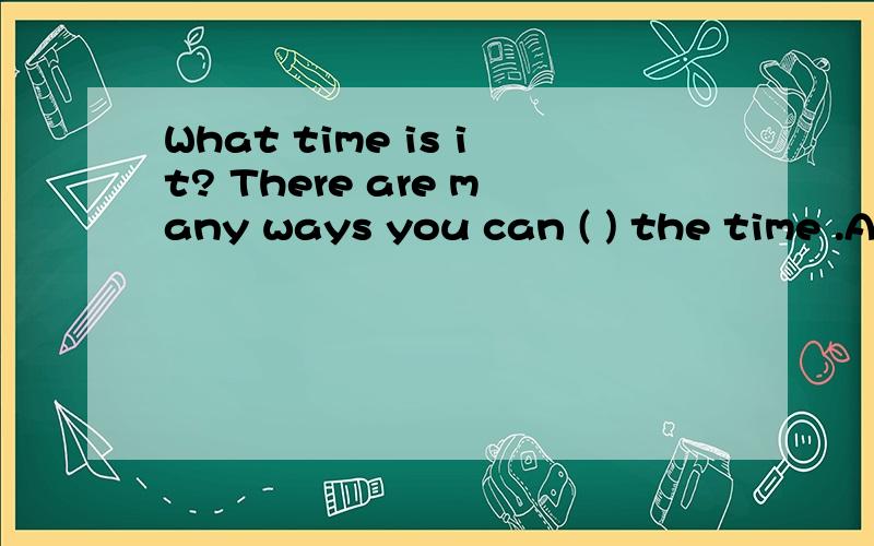What time is it? There are many ways you can ( ) the time .A.make sure B.lood at C.write down Dfind