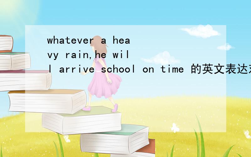 whatever a heavy rain,he will arrive school on time 的英文表达对吗