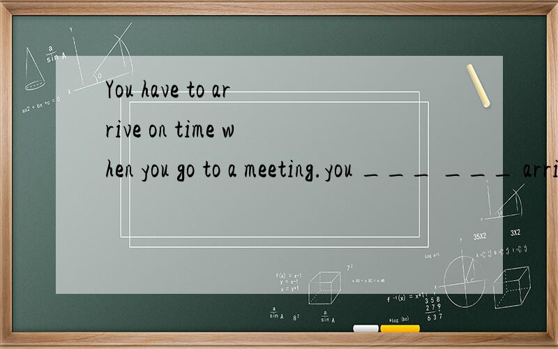 You have to arrive on time when you go to a meeting.you ___ ___ arrive on time when you go to a meeting.否定句