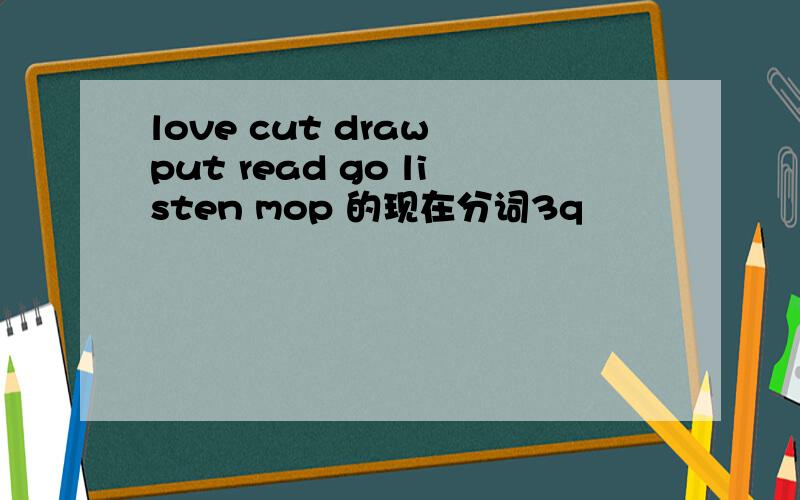 love cut draw put read go listen mop 的现在分词3q