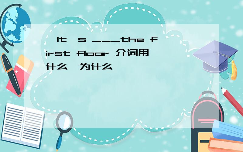 ,It's ___the first floor 介词用什么,为什么