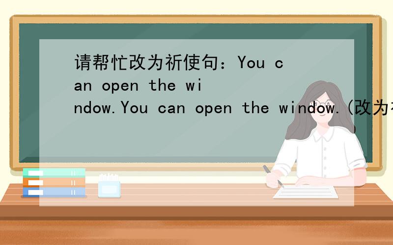 请帮忙改为祈使句：You can open the window.You can open the window.(改为祈使句）格式（一空一词）：（ ）（ ）the window,please.前面一空不应该填“please”,因为后面已经有了一个“please”了。