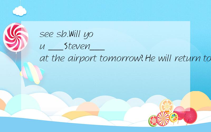 see sb.Will you ___Steven___at the airport tomorrow?He will return to America.(see sb.off)