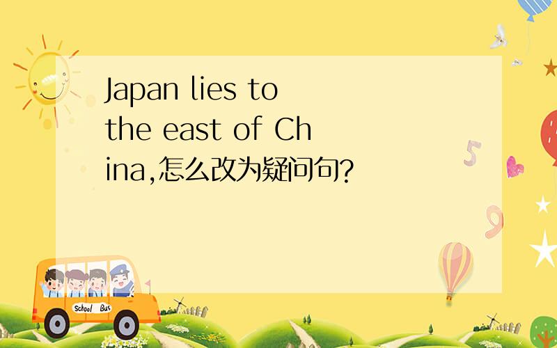 Japan lies to the east of China,怎么改为疑问句?