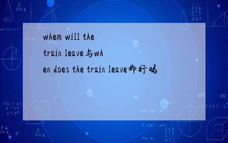 whem will the train leave与when does the train leave都行吗