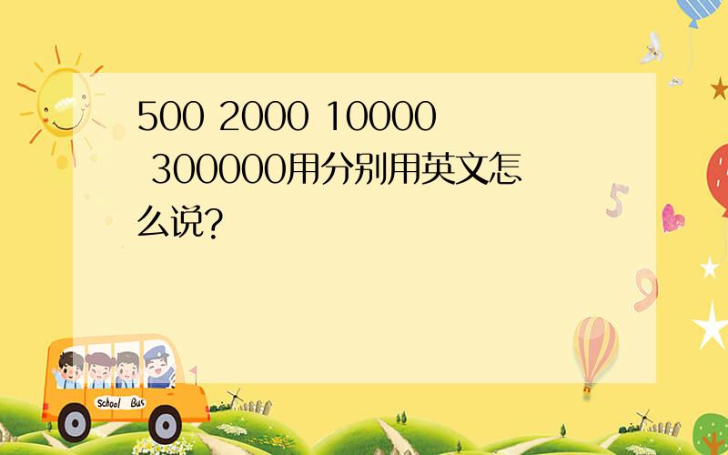 500 2000 10000 300000用分别用英文怎么说?