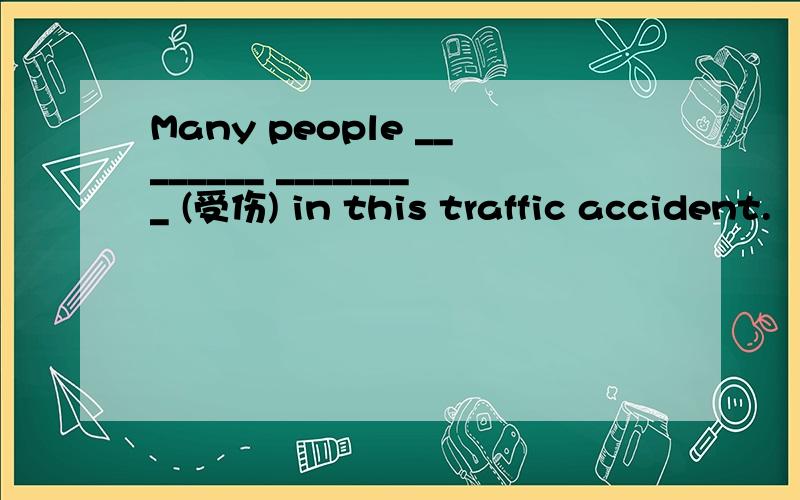 Many people ________ ________ (受伤) in this traffic accident.