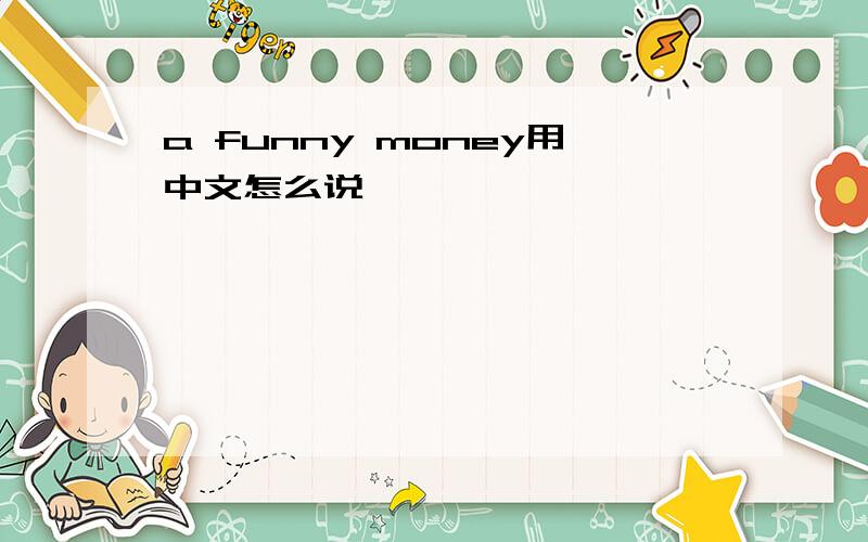 a funny money用中文怎么说