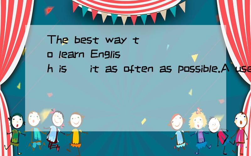 The best way to learn English is（）it as often as possible.A use B uses C use D used.选哪个.