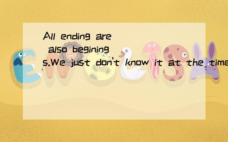 All ending are also beginings.We just don't know it at the time.